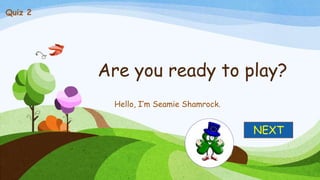 Are you ready to play?
Hello, I’m Seamie Shamrock.
NEXT
Quiz 2
 