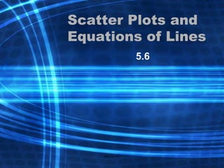 Scatter Plots and Equations of Lines 5.6 
