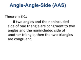 Angle-Angle-Side (AAS) 
Theorem 8-1: 
If two angles and the nonincluded 
side of one triangle are congruent to two 
angles and the nonincluded side of 
another triangle, then the two triangles 
are congruent. 
 