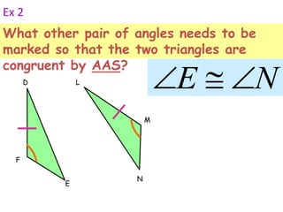Ex 2 
What other pair of angles needs to be 
marked so that the two triangles are 
congruent by AAS? 
F 
D 
E 
M 
L 
N 
E N 
 