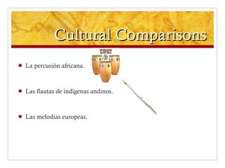 Cultural Comparisons La percusión africana. Las flautas de indígenas andinos. Las melodías europeas. 
