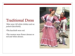 Traditional Dress Men wear All white clothes and  un pañuelo  (kerchiefs). The kerchiefs were red. The women wear flower dresses or red and white dresses.  