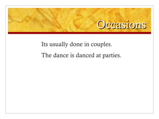 Occasions Its usually done in couples. The dance is danced at parties. 
