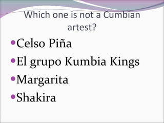 Which one is not a Cumbian artest? Celso Piña El grupo Kumbia Kings Margarita Shakira 