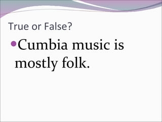 True or False? Cumbia music is mostly folk. 