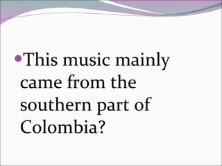 This music mainly came from the southern part of Colombia? 