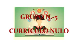 GRUPO N.-5
CURRICULO NULO
 