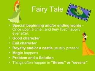 Fairy Tale Special beginning and/or ending words  - Once upon a time...and they lived happily ever after.  Good character   Evil character   Royalty and/or a castle  usually present  Magic  happens  Problem and a Solution   Things often happen in  "threes" or "sevens"   