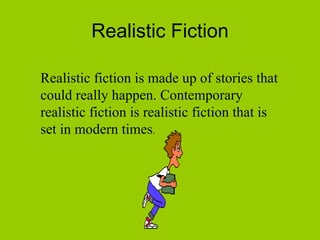 Realistic Fiction Realistic fiction is made up of stories that could really happen. Contemporary realistic fiction is realistic fiction that is set in modern times . 