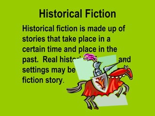 Historical Fiction Historical fiction is made up of stories that take place in a certain time and place in the past.  Real historical figures and settings may be included in a fiction story . 