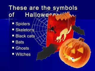 These are the symbolsThese are the symbols
of Halloween:of Halloween:
 SpidersSpiders
 SkeletonsSkeletons
 Black catsBlack cats
 BatsBats
 GhostsGhosts
 WitchesWitches
 