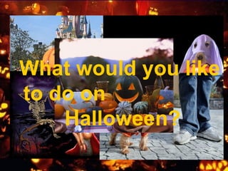 What would you like
to do on
Halloween?
 