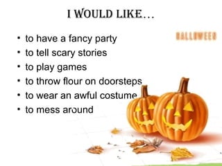 I WOULD LIKE…
• to have a fancy party
• to tell scary stories
• to play games
• to throw flour on doorsteps
• to wear an awful costume
• to mess around
 