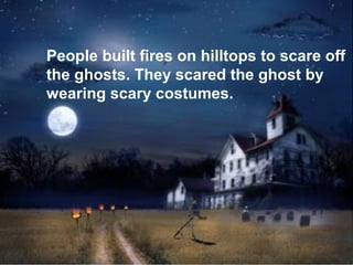 People built fires on hilltops to scare off
the ghosts. They scared the ghost by
wearing scary costumes.
 