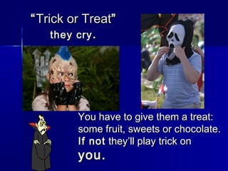 ““Trick or TreatTrick or Treat””
they crythey cry ..
You have to give them a treat:You have to give them a treat:
some fruit, sweets or chocolate.some fruit, sweets or chocolate.
If notIf not they’ll play trick onthey’ll play trick on
you.you.
 