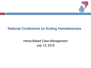 National Conference on Ending Homelessness Home-Based Case Management July 13, 2010 