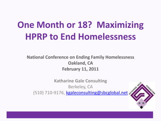 One Month or 18?  Maximizing HPRP to End Homelessness National Conference on Ending Family Homelessness Oakland, CA February 11, 2011 Katharine Gale Consulting Berkeley, CA (510) 710-9176, kgaleconsulting@sbcglobal.net 