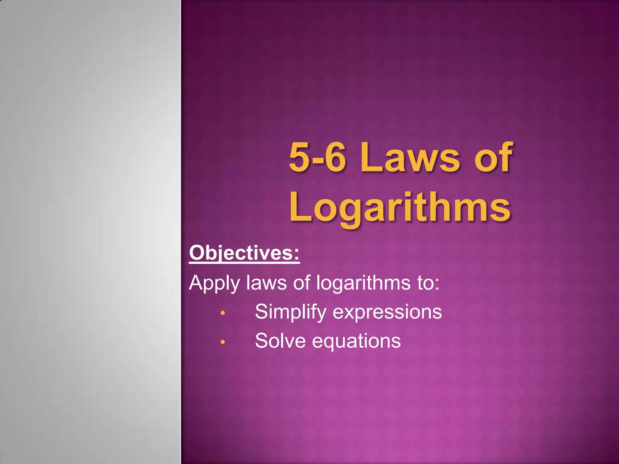 Objectives:
Apply laws of logarithms to:
•
Simplify expressions
•
Solve equations