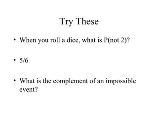 Try These
• When you roll a dice, what is P(not 2)?
• 5/6
• What is the complement of an impossible
event?
 