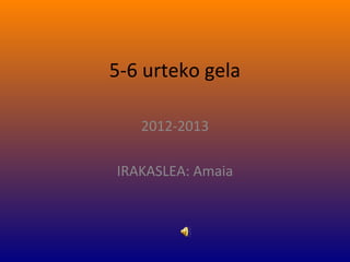 5-6 urteko gela
2012-2013
IRAKASLEA: Amaia
 