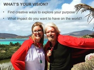 • Find creative ways to explore your purpose
• What impact do you want to have on the world?
WHAT’S YOUR VISION?
 