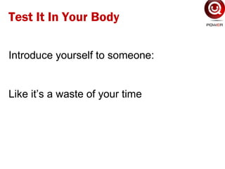 Introduce yourself to someone:
Like it’s a waste of your time
Test It In Your Body
 