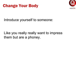 Introduce yourself to someone:
Like you really really want to impress
them but are a phoney.
Change Your Body
 