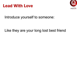 Introduce yourself to someone:
Like they are your long lost best friend
Lead With Love
 