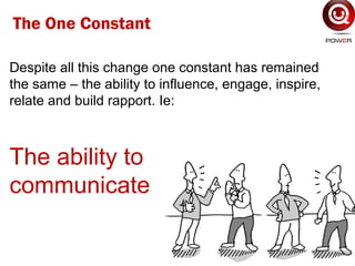 Despite all this change one constant has remained
the same – the ability to influence, engage, inspire,
relate and build rapport. Ie:
The ability to
communicate
The One Constant
 