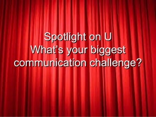Spotlight on USpotlight on U
What’s your biggestWhat’s your biggest
communication challenge?communication challenge?
 