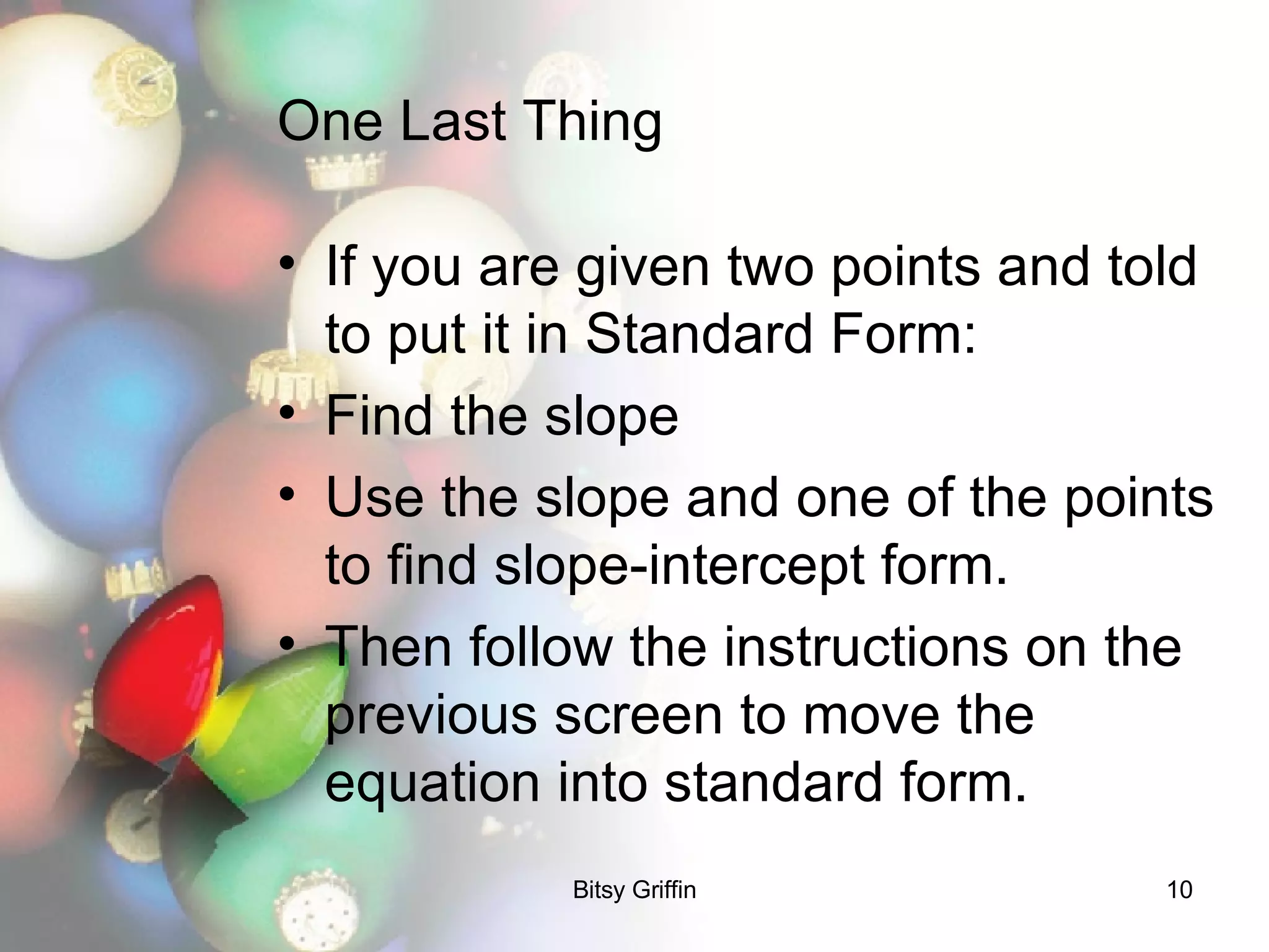 One Last Thing If you are given two points and told to put it in Standard Form: Find the slope Use the slope and one of the points to find slope-intercept form. Then follow the instructions on the previous screen to move the equation into standard form.  