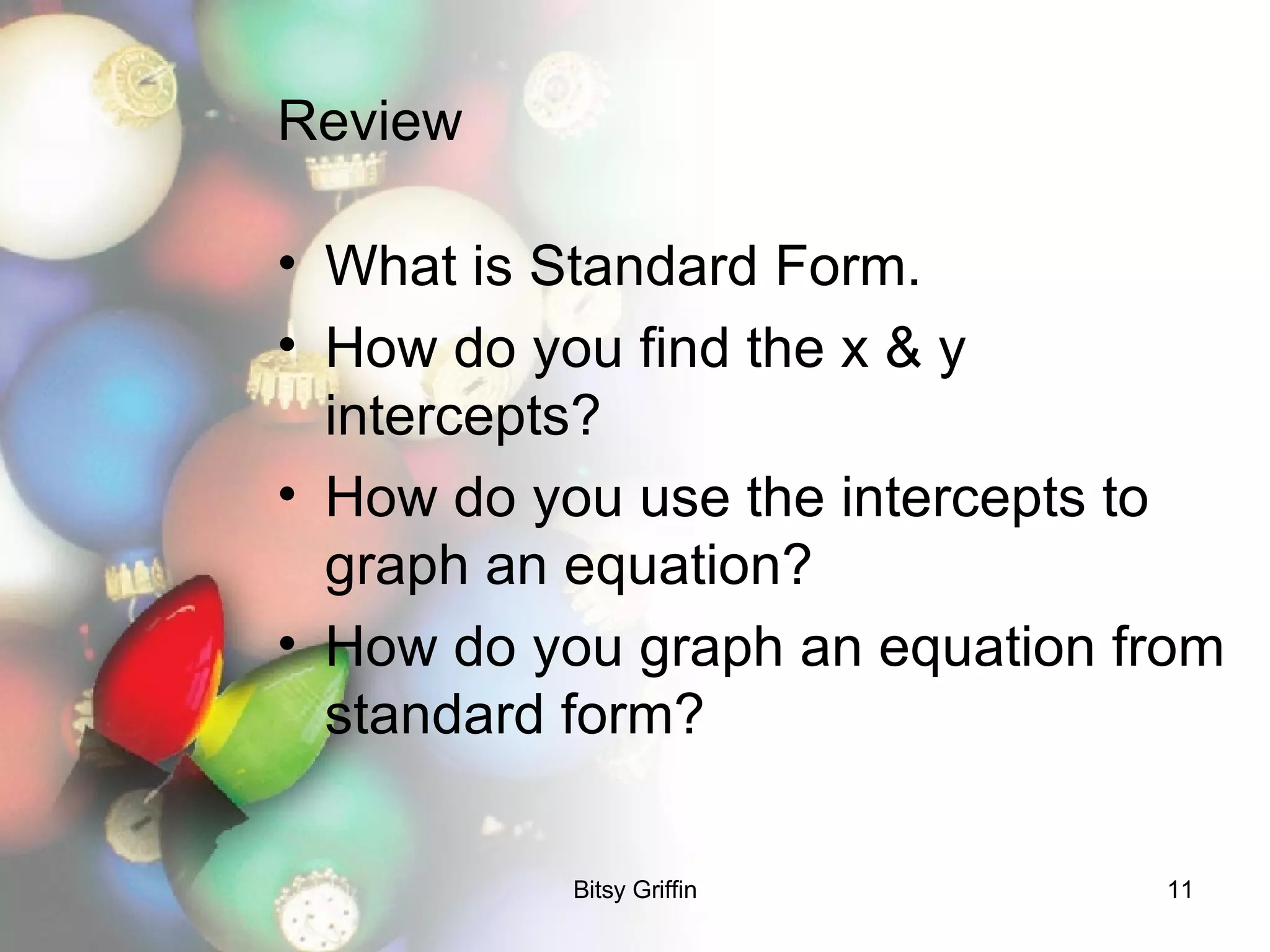 Review What is Standard Form.  How do you find the x & y intercepts? How do you use the intercepts to graph an equation? How do you graph an equation from standard form? 