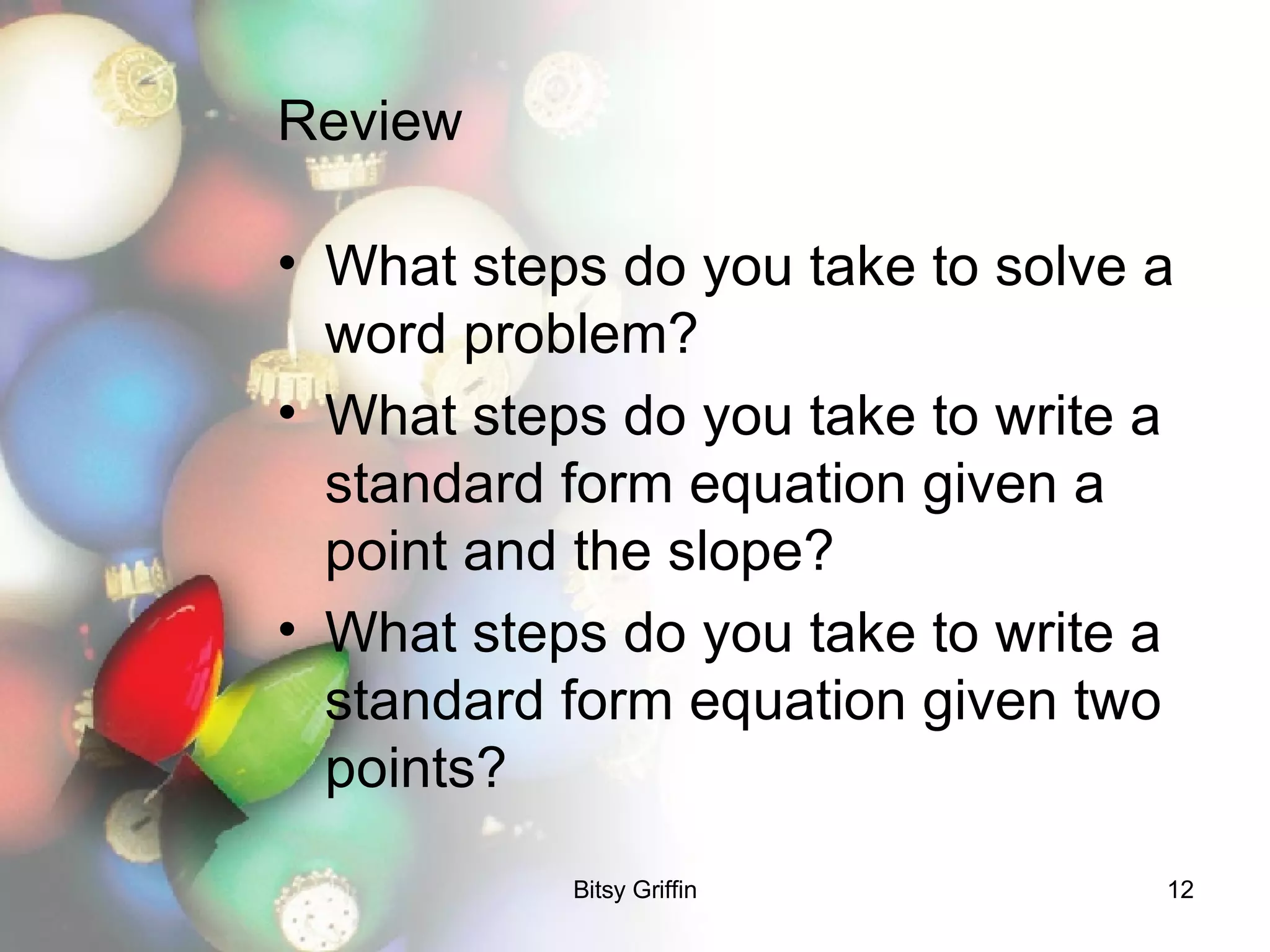 Review What steps do you take to solve a word problem? What steps do you take to write a standard form equation given a point and the slope? What steps do you take to write a standard form equation given two points? 