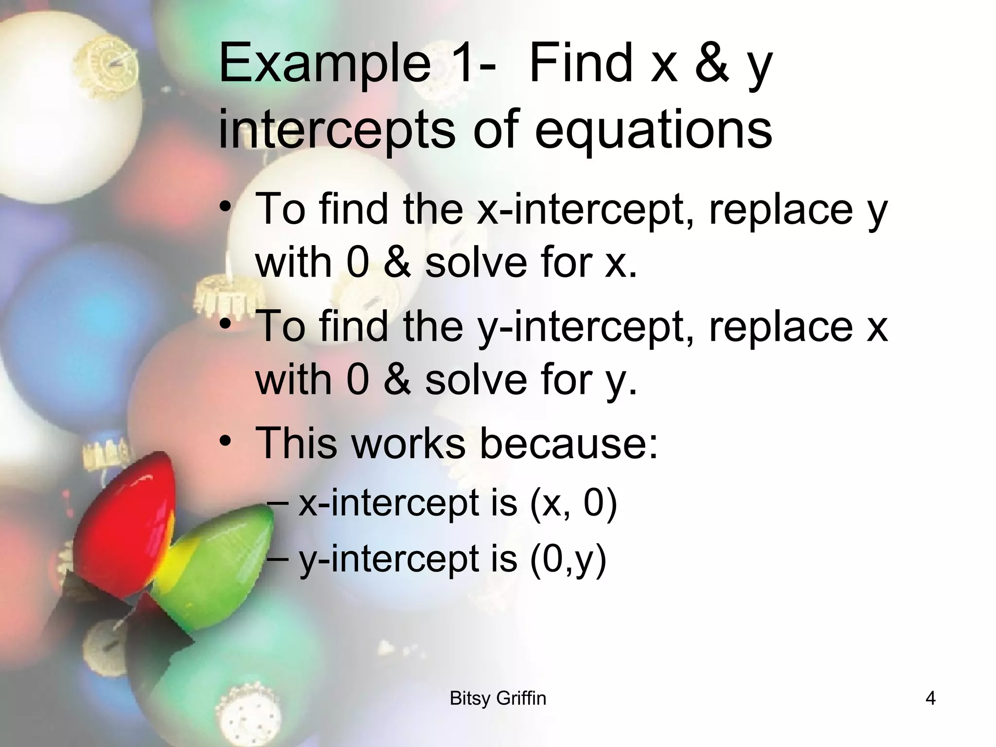 Example 1-  Find x & y intercepts of equations To find the x-intercept, replace y with 0 & solve for x.  To find the y-intercept, replace x with 0 & solve for y. This works because: x-intercept is (x, 0) y-intercept is (0,y) 