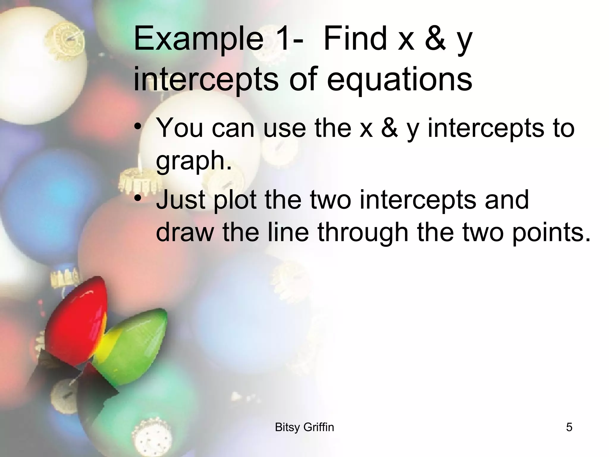 Example 1-  Find x & y intercepts of equations You can use the x & y intercepts to graph. Just plot the two intercepts and draw the line through the two points.  