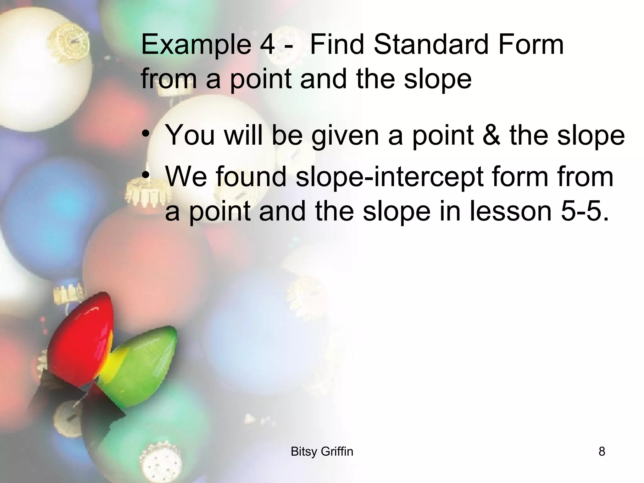 Example 4 -  Find Standard Form from a point and the slope You will be given a point & the slope We found slope-intercept form from a point and the slope in lesson 5-5. 