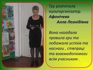 Гру розпочала
культорганізатор
Афонічева
Алла Леонідівна
Вона нагадала
правила гри та
побажала успіхів та
наснаги , співпраці
та взаємодопомоги
всім учасникам .
 