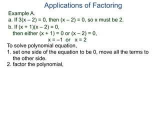 Example A.
a. If 3(x – 2) = 0, then (x – 2) = 0, so x must be 2.
Applications of Factoring
To solve polynomial equation,
1. set one side of the equation to be 0, move all the terms to
the other side.
2. factor the polynomial,
b. If (x + 1)(x – 2) = 0,
then either (x + 1) = 0 or (x – 2) = 0,
x = –1 or x = 2
 