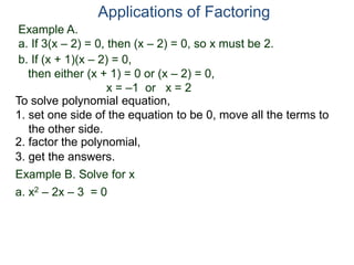 Example A.
a. If 3(x – 2) = 0, then (x – 2) = 0, so x must be 2.
Applications of Factoring
To solve polynomial equation,
1. set one side of the equation to be 0, move all the terms to
the other side.
2. factor the polynomial,
3. get the answers.
b. If (x + 1)(x – 2) = 0,
then either (x + 1) = 0 or (x – 2) = 0,
x = –1 or x = 2
Example B. Solve for x
a. x2 – 2x – 3 = 0
 