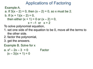 Example A.
a. If 3(x – 2) = 0, then (x – 2) = 0, so x must be 2.
Applications of Factoring
To solve polynomial equation,
1. set one side of the equation to be 0, move all the terms to
the other side.
2. factor the polynomial,
3. get the answers.
b. If (x + 1)(x – 2) = 0,
then either (x + 1) = 0 or (x – 2) = 0,
x = –1 or x = 2
Example B. Solve for x
a. x2 – 2x – 3 = 0 Factor
(x – 3)(x + 1) = 0
 