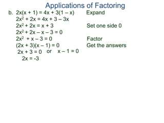 b. 2x(x + 1) = 4x + 3(1 – x) Expand
2x2 + 2x = 4x + 3 – 3x
2x2 + 2x = x + 3 Set one side 0
2x2 + 2x – x – 3 = 0
2x2 + x – 3 = 0 Factor
(2x + 3)(x – 1) = 0 Get the answers
2x + 3 = 0
2x = -3
Applications of Factoring
or x – 1 = 0
 