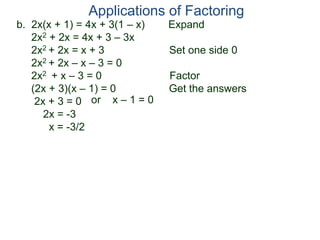 b. 2x(x + 1) = 4x + 3(1 – x) Expand
2x2 + 2x = 4x + 3 – 3x
2x2 + 2x = x + 3 Set one side 0
2x2 + 2x – x – 3 = 0
2x2 + x – 3 = 0 Factor
(2x + 3)(x – 1) = 0 Get the answers
2x + 3 = 0
2x = -3
x = -3/2
Applications of Factoring
or x – 1 = 0
 