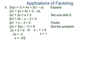 b. 2x(x + 1) = 4x + 3(1 – x) Expand
2x2 + 2x = 4x + 3 – 3x
2x2 + 2x = x + 3 Set one side 0
2x2 + 2x – x – 3 = 0
2x2 + x – 3 = 0 Factor
(2x + 3)(x – 1) = 0 Get the answers
2x + 3 = 0
2x = -3
x = -3/2
Applications of Factoring
or x – 1 = 0
x = 1
 