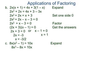 b. 2x(x + 1) = 4x + 3(1 – x) Expand
2x2 + 2x = 4x + 3 – 3x
2x2 + 2x = x + 3 Set one side 0
2x2 + 2x – x – 3 = 0
2x2 + x – 3 = 0 Factor
(2x + 3)(x – 1) = 0 Get the answers
2x + 3 = 0
2x = -3
x = -3/2
Applications of Factoring
or x – 1 = 0
x = 1
c. 8x(x2 – 1) = 10x Expand
8x3 – 8x = 10x
 