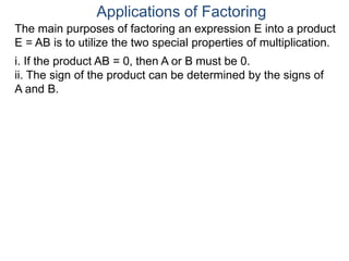 Applications of Factoring
The main purposes of factoring an expression E into a product
E = AB is to utilize the two special properties of multiplication.
i. If the product AB = 0, then A or B must be 0.
ii. The sign of the product can be determined by the signs of
A and B.
 