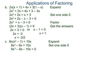 b. 2x(x + 1) = 4x + 3(1 – x) Expand
2x2 + 2x = 4x + 3 – 3x
2x2 + 2x = x + 3 Set one side 0
2x2 + 2x – x – 3 = 0
2x2 + x – 3 = 0 Factor
(2x + 3)(x – 1) = 0 Get the answers
2x + 3 = 0
2x = -3
x = -3/2
Applications of Factoring
or x – 1 = 0
x = 1
c. 8x(x2 – 1) = 10x Expand
8x3 – 8x = 10x Set one side 0
8x3 – 8x – 10x = 0
 