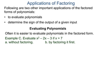 Applications of Factoring
Evaluating Polynomials
Example C. Evaluate x2 – 2x – 3 if x = 7
a. without factoring. b. by factoring it first.
Often it is easier to evaluate polynomials in the factored form.
Following are two other important applications of the factored
forms of polynomials:
• to evaluate polynomials
• determine the sign of the output of a given input
 
