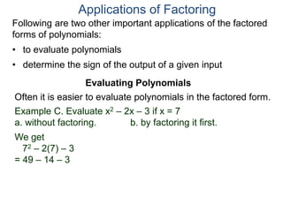 Applications of Factoring
Evaluating Polynomials
Example C. Evaluate x2 – 2x – 3 if x = 7
a. without factoring. b. by factoring it first.
We get
72 – 2(7) – 3
= 49 – 14 – 3
Often it is easier to evaluate polynomials in the factored form.
Following are two other important applications of the factored
forms of polynomials:
• to evaluate polynomials
• determine the sign of the output of a given input
 