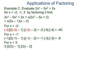 Example C. Evaluate 2x3 – 5x2 + 2x
for x = -2, -1, 3 by factoring it first.
2x3 – 5x2 + 2x = x(2x2 – 5x + 2)
= x(2x – 1)(x – 2)
For x = -2:
(-2)[2(-2) – 1] [(-2) – 2] = -2 [-5] [-4] = -40
For x = -1:
(-1)[2(-1) – 1] [(-1) – 2] = -1 [-3] [-3] = -9
For x = 3:
3 [2(3) – 1] [(3) – 2]
Applications of Factoring
 