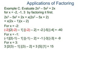 Example C. Evaluate 2x3 – 5x2 + 2x
for x = -2, -1, 3 by factoring it first.
2x3 – 5x2 + 2x = x(2x2 – 5x + 2)
= x(2x – 1)(x – 2)
For x = -2:
(-2)[2(-2) – 1] [(-2) – 2] = -2 [-5] [-4] = -40
For x = -1:
(-1)[2(-1) – 1] [(-1) – 2] = -1 [-3] [-3] = -9
For x = 3:
3 [2(3) – 1] [(3) – 2] = 3 [5] [1] = 15
Applications of Factoring
 